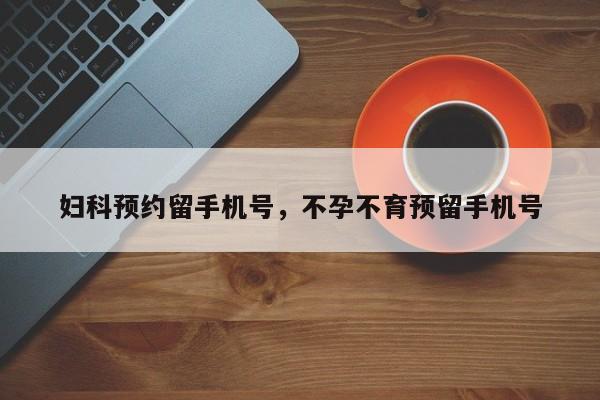 妇科预约留手机号,不孕不育预留手机号