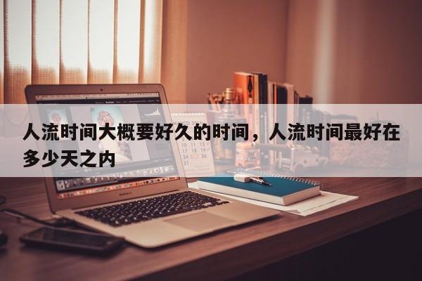 人流时间大概要好久的时间,人流时间最好在多少天之内