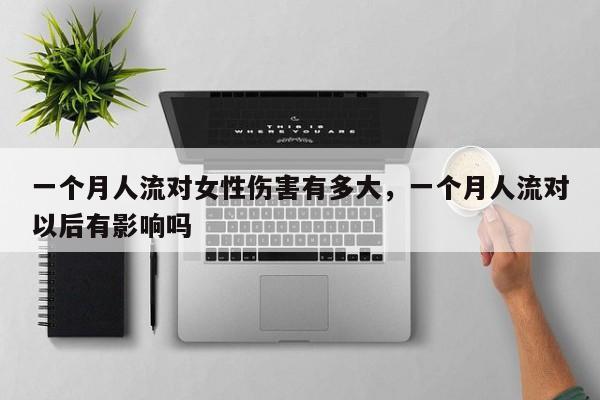 一个月人流对女性伤害有多大,一个月人流对以后有影响吗