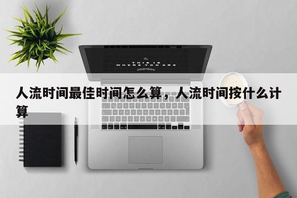 人流时间最佳时间怎么算,人流时间按什么计算