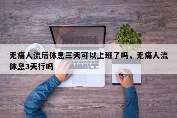 无痛人流后休息三天可以上班了吗,无痛人流休息3天行吗