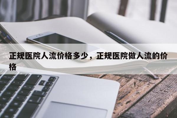正规医院人流价格多少,正规医院做人流的价格