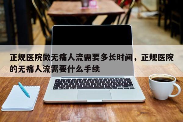正规医院做无痛人流需要多长时间,正规医院的无痛人流需要什么手续