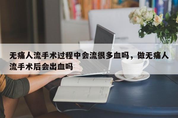 无痛人流手术过程中会流很多血吗,做无痛人流手术后会出血吗