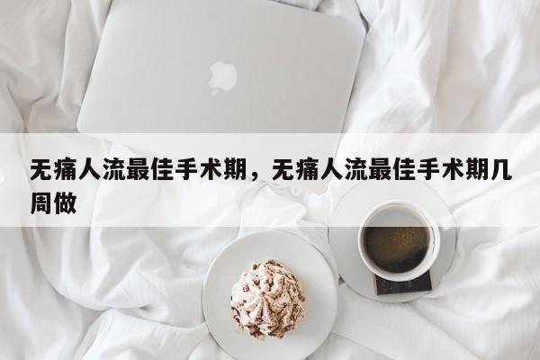 无痛人流最佳手术期,无痛人流最佳手术期几周做