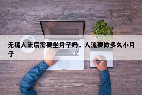 无痛人流后需要坐月子吗,人流要做多久小月子