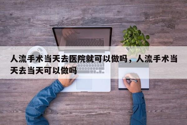 人流手术当天去医院就可以做吗,人流手术当天去当天可以做吗