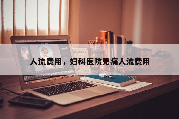 人流费用,妇科医院无痛人流费用