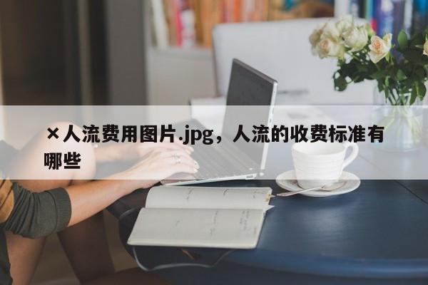 ×人流费用图片.jpg,人流的收费标准有哪些