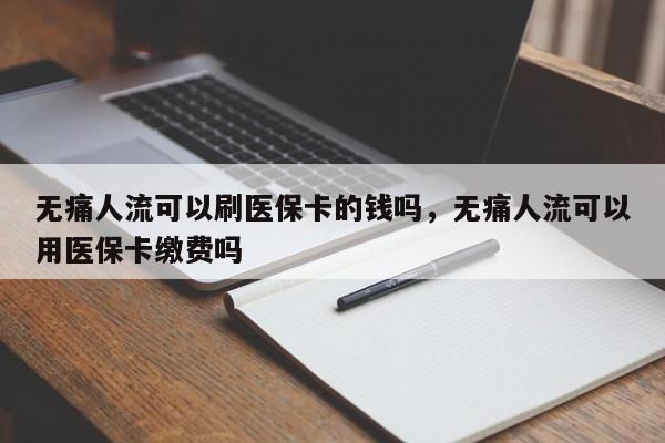 无痛人流可以刷医保卡的钱吗,无痛人流可以用医保卡缴费吗