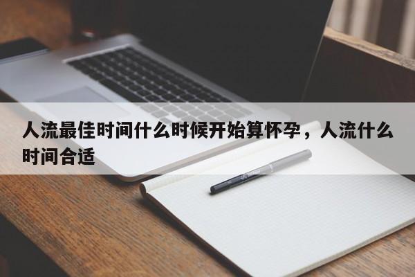 人流最佳时间什么时候开始算怀孕,人流什么时间合适