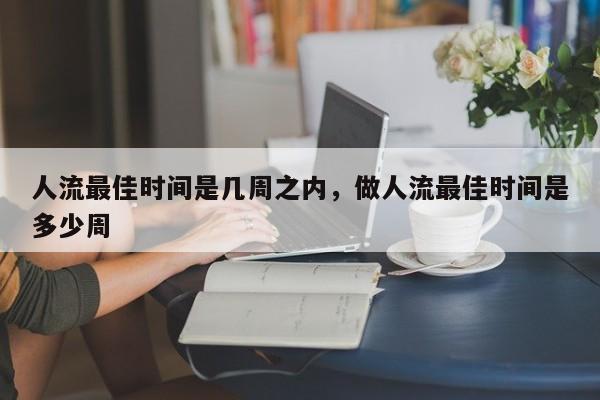 人流最佳时间是几周之内,做人流最佳时间是多少周
