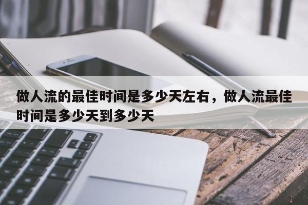 做人流的最佳时间是多少天左右,做人流最佳时间是多少天到多少天