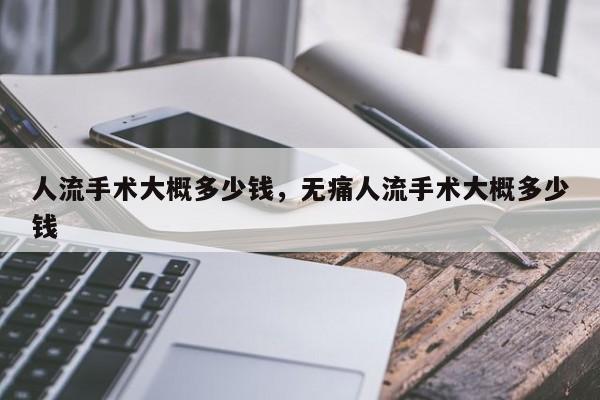 人流手术大概多少钱,无痛人流手术大概多少钱
