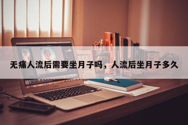 无痛人流后需要坐月子吗,人流后坐月子多久