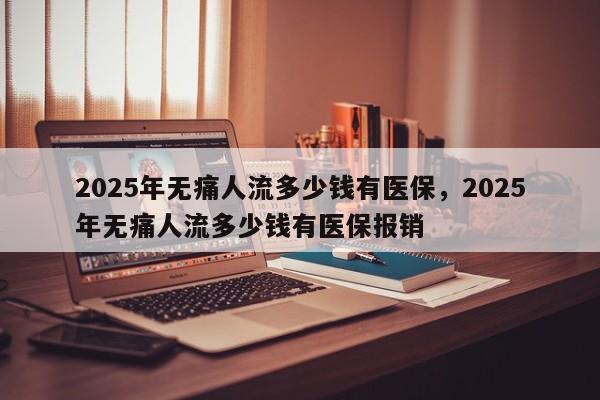 2025年无痛人流多少钱有医保,2025年无痛人流多少钱有医保报销