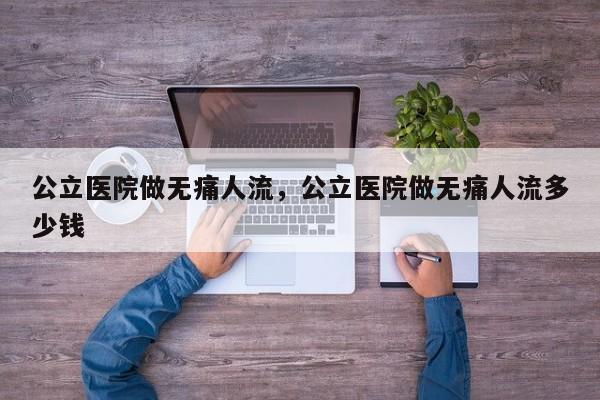 公立医院做无痛人流,公立医院做无痛人流多少钱