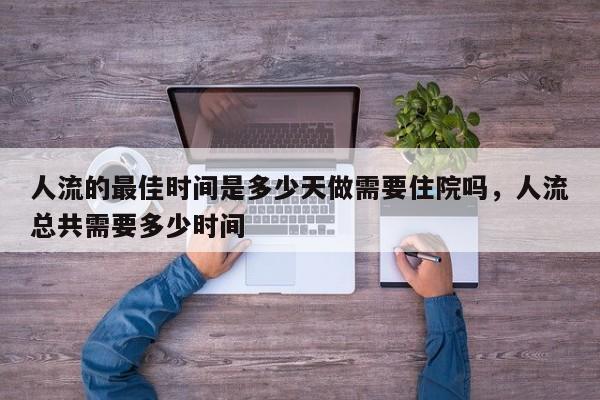 人流的最佳时间是多少天做需要住院吗,人流总共需要多少时间