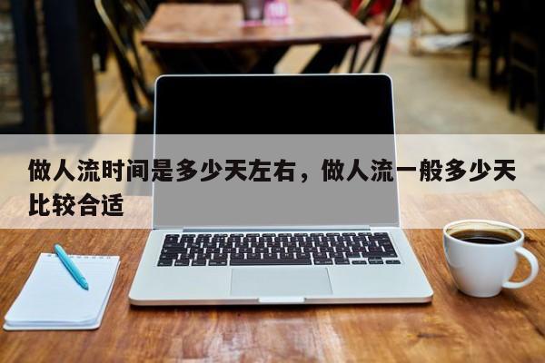 做人流时间是多少天左右,做人流一般多少天比较合适