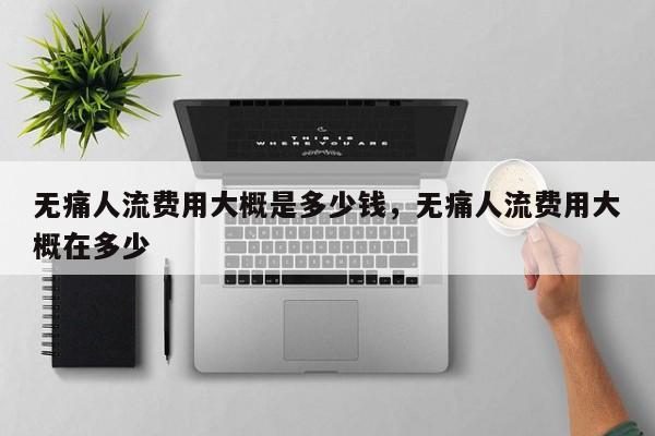无痛人流费用大概是多少钱,无痛人流费用大概在多少