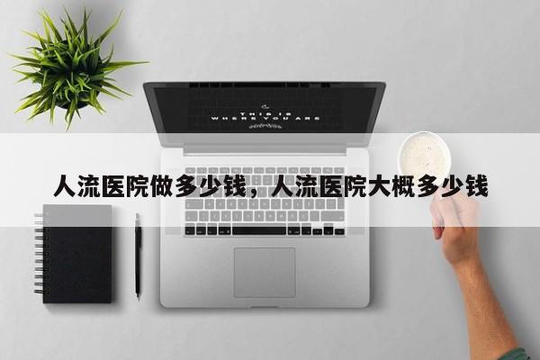 人流医院做多少钱,人流医院大概多少钱