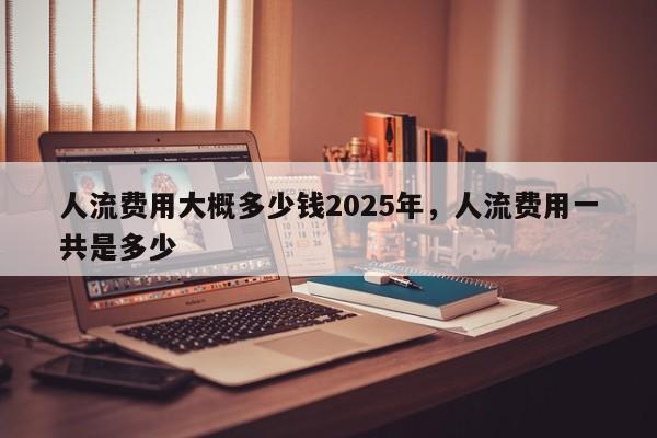 人流费用大概多少钱2025年,人流费用一共是多少