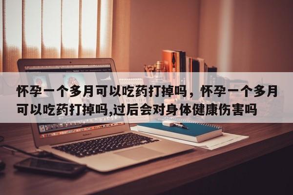 怀孕一个多月可以吃药打掉吗,怀孕一个多月可以吃药打掉吗,过后会对身体健康伤害吗