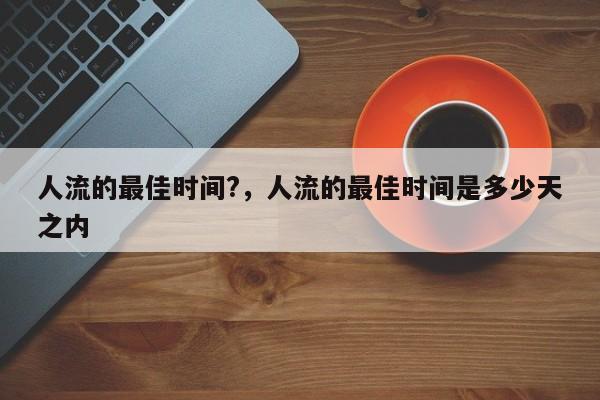 人流的最佳时间?,人流的最佳时间是多少天之内