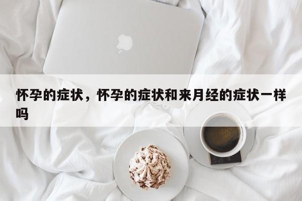 怀孕的症状,怀孕的症状和来月经的症状一样吗