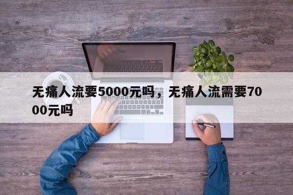 无痛人流要5000元吗,无痛人流需要7000元吗