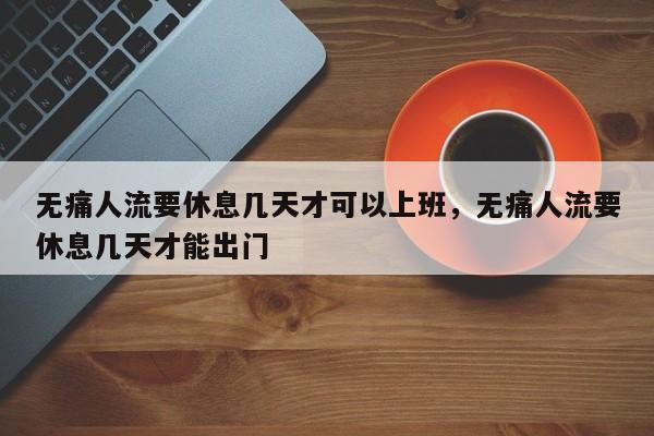 无痛人流要休息几天才可以上班,无痛人流要休息几天才能出门