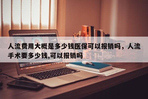 人流费用大概是多少钱医保可以报销吗,人流手术要多少钱,可以报销吗