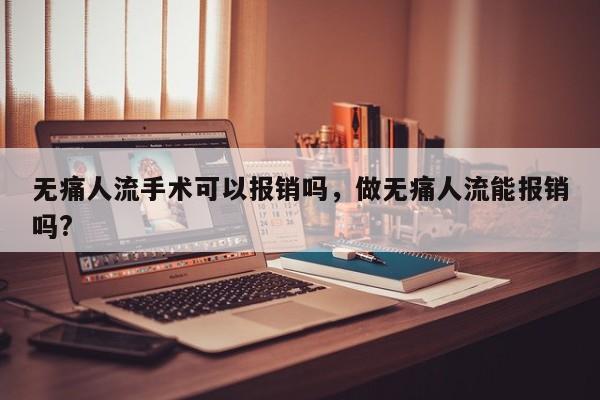 无痛人流手术可以报销吗,做无痛人流能报销吗?
