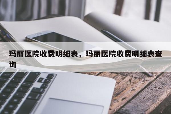 玛丽医院收费明细表,玛丽医院收费明细表查询