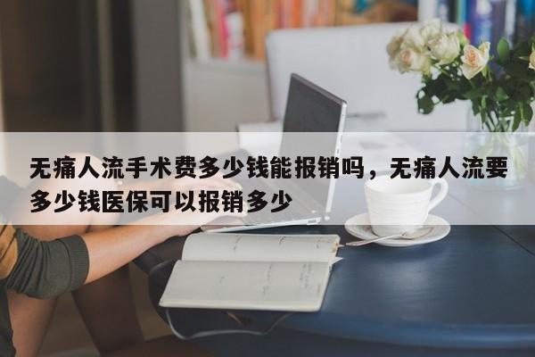 无痛人流手术费多少钱能报销吗,无痛人流要多少钱医保可以报销多少