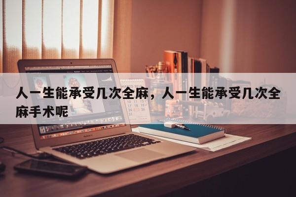 人一生能承受几次全麻,人一生能承受几次全麻手术呢