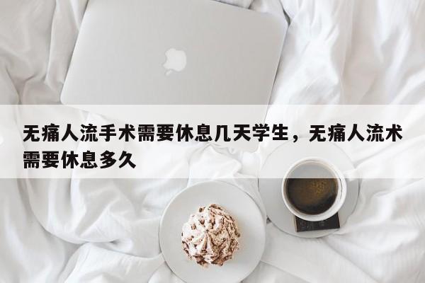 无痛人流手术需要休息几天学生,无痛人流术需要休息多久