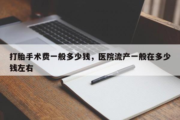 打胎手术费一般多少钱,医院流产一般在多少钱左右
