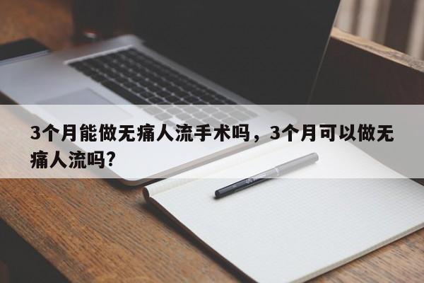 3个月能做无痛人流手术吗,3个月可以做无痛人流吗?