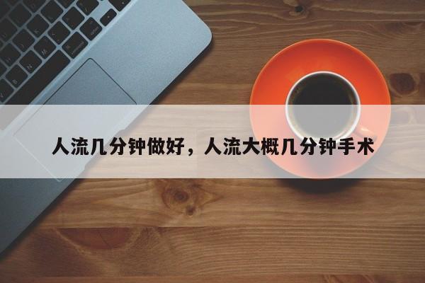 人流几分钟做好,人流大概几分钟手术