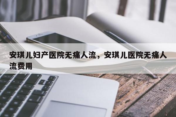 安琪儿妇产医院无痛人流,安琪儿医院无痛人流费用